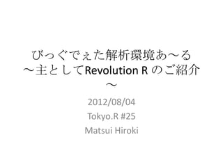 びっぐでぇた解析環境あ～る
～主としてRevolution R のご紹介
        ～
       2012/08/04
       Tokyo.R #25
       Matsui Hiroki
 