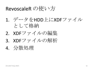 RevoscaleR の使い方
1. データをHDD上にXDFファイル
   として格納
2. XDFファイルの編集
3. XDFファイルの解析
4. 分散処理


2012/8/4 Tokyo.R#25   16
 