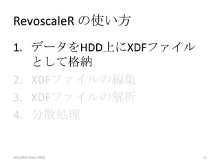 RevoscaleR の使い方
1. データをHDD上にXDFファイル
   として格納
2. XDFファイルの編集
3. XDFファイルの解析
4. 分散処理


2012/8/4 Tokyo.R#25   17
 
