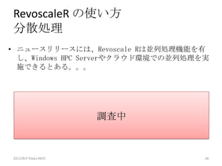 RevoscaleR の使い方
分散処理
• ニュースリリースには、Revoscale Rは並列処理機能を有
  し、Windows HPC Serverやクラウド環境での並列処理を実
  施できるとある。。。




                      調査中



2012/8/4 Tokyo.R#25                 28
 