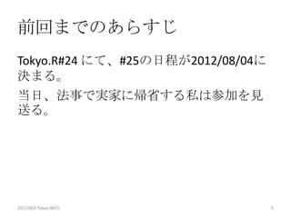 前回までのあらすじ
Tokyo.R#24 にて、#25の日程が2012/08/04に
決まる。
当日、法事で実家に帰省する私は参加を見
送る。




2012/8/4 Tokyo.R#25                5
 