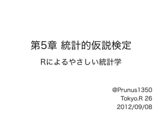 第5章 統計的仮説検定
 Rによるやさしい統計学


          @Prunus1350
            Tokyo.R 26
           2012/09/08
 