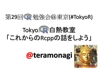 第29回    勉強会＠東京(#TokyoR)

   Tokyo. 白熱教室
「これからのRcppの話をしよう」

       @teramonagi
 