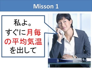 Misson 1
20
私よ。
すぐに月毎
の平均気温
を出して
 