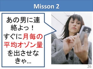 Misson 2
26
あの男に連
絡よっ！
すぐに月毎の
平均オゾン量
を出させな
きゃ…
 