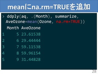 meanにna.rm=TRUEを追加
> ddply(aq, .(Month), summarize,
AveOzone=mean(Ozone, na.rm=TRUE))
Month AveOzone
1 5 23.61538
2 6 29.44444
3 7 59.11538
4 8 59.96154
5 9 31.44828
28
 