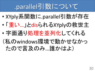 .parallel引数について
• XYply系関数に.parallel引数が存在
• 「重い…」とdisられるXYplyの救世主
• 字面通り処理を並列化してくれる
（私のwindows環境で動かせなかっ
たので言及のみ…誰かはよ）
30
 