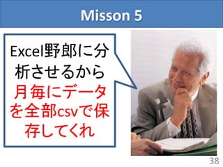 Misson 5
38
Excel野郎に分
析させるから
月毎にデータ
を全部csvで保
存してくれ
 