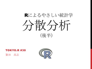 Rによるやさしい統計学
分散分析
（後半）
TOKYO.R #30
簑田 高志
 