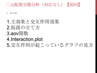 二元配置分散分析（対応なし）【前回】
• まとめ
1.主効果と交互作用効果
2.仮説の立て方
3.aov関数
4.Interaction.plot
5.交互作用が起こっているグラフの見方
 