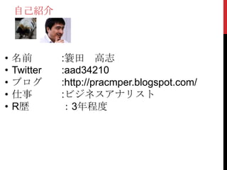 • 名前 :簑田 高志
• Twitter :aad34210
• ブログ :http://pracmper.blogspot.com/
• 仕事 :ビジネスアナリスト
• R歴 ：3年程度
自己紹介
 