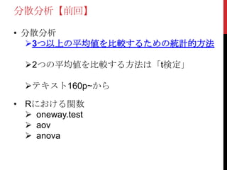 分散分析【前回】
• 分散分析
3つ以上の平均値を比較するための統計的方法
2つの平均値を比較する方法は「t検定」
テキスト160p~から
• Rにおける関数
 oneway.test
 aov
 anova
 