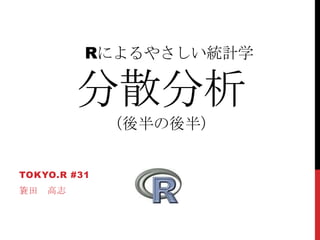 Rによるやさしい統計学
分散分析
（後半の後半）
TOKYO.R #31
簑田 高志
 