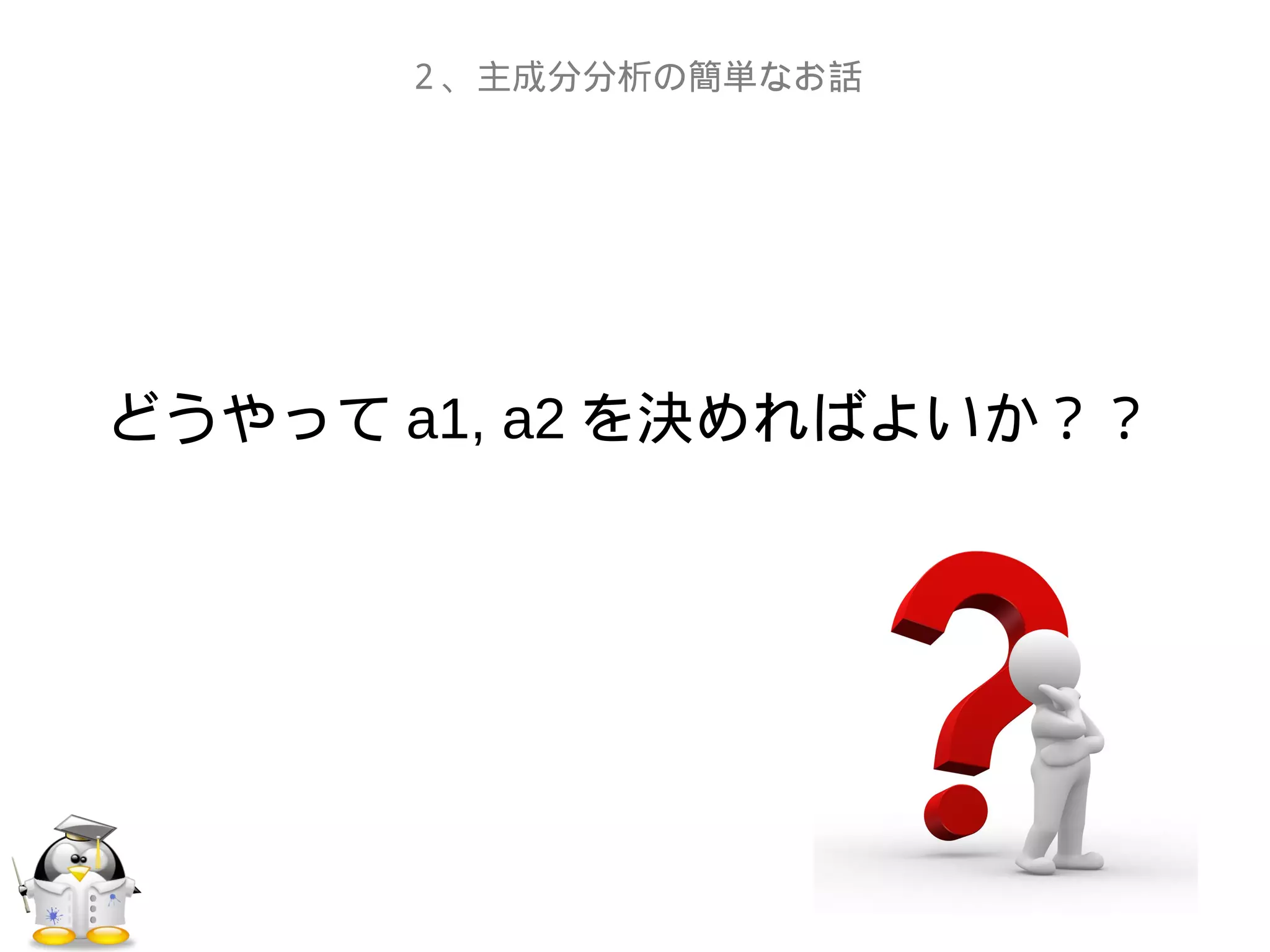 どうやって a1, a2 を決めればよいか？？
２、主成分分析の簡単なお話
 