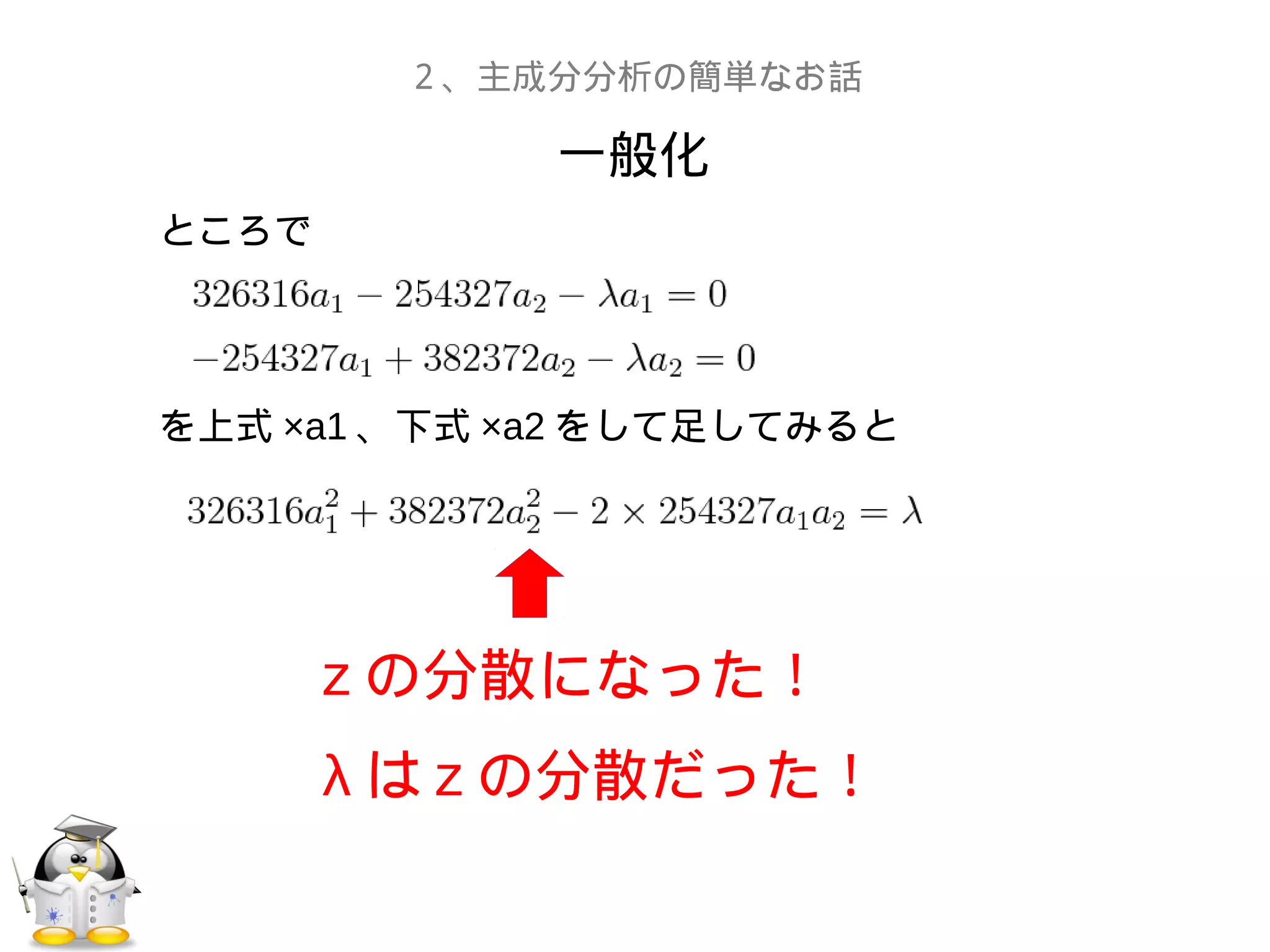 一般化
２、主成分分析の簡単なお話
ところで
を上式 ×a1 、下式 ×a2 をして足してみると
　
z の分散になった！
λ は z の分散だった！
 