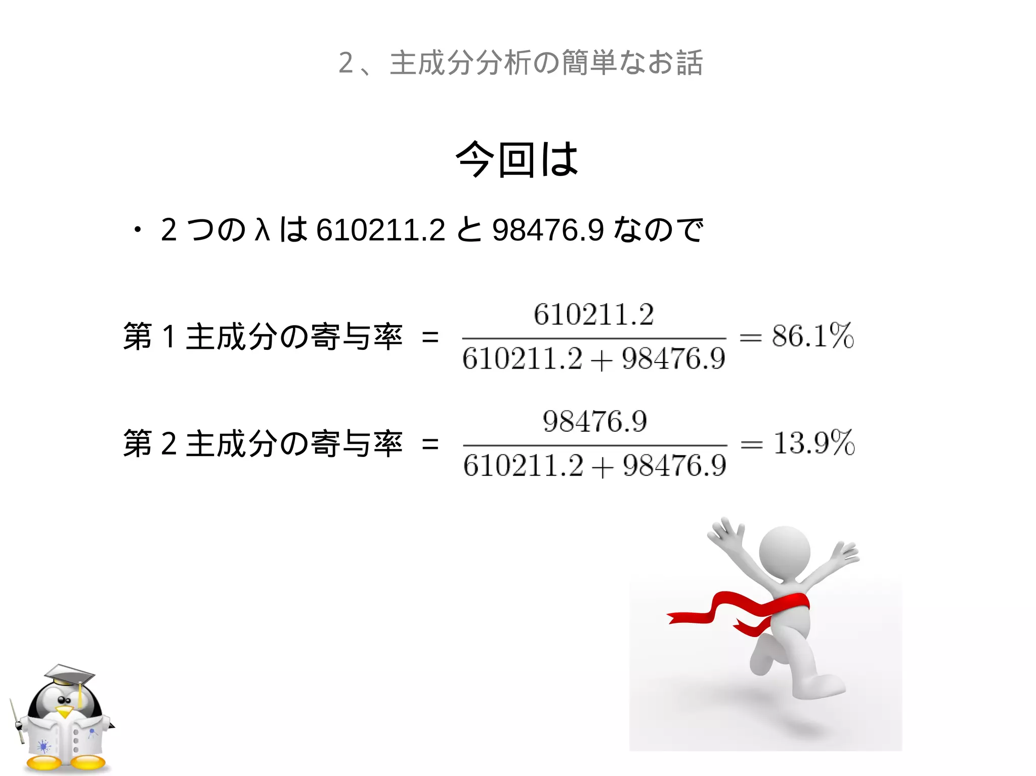 今回は
２、主成分分析の簡単なお話
・２つの λ は 610211.2 と 98476.9 なので
第１主成分の寄与率 =
第２主成分の寄与率 =
 