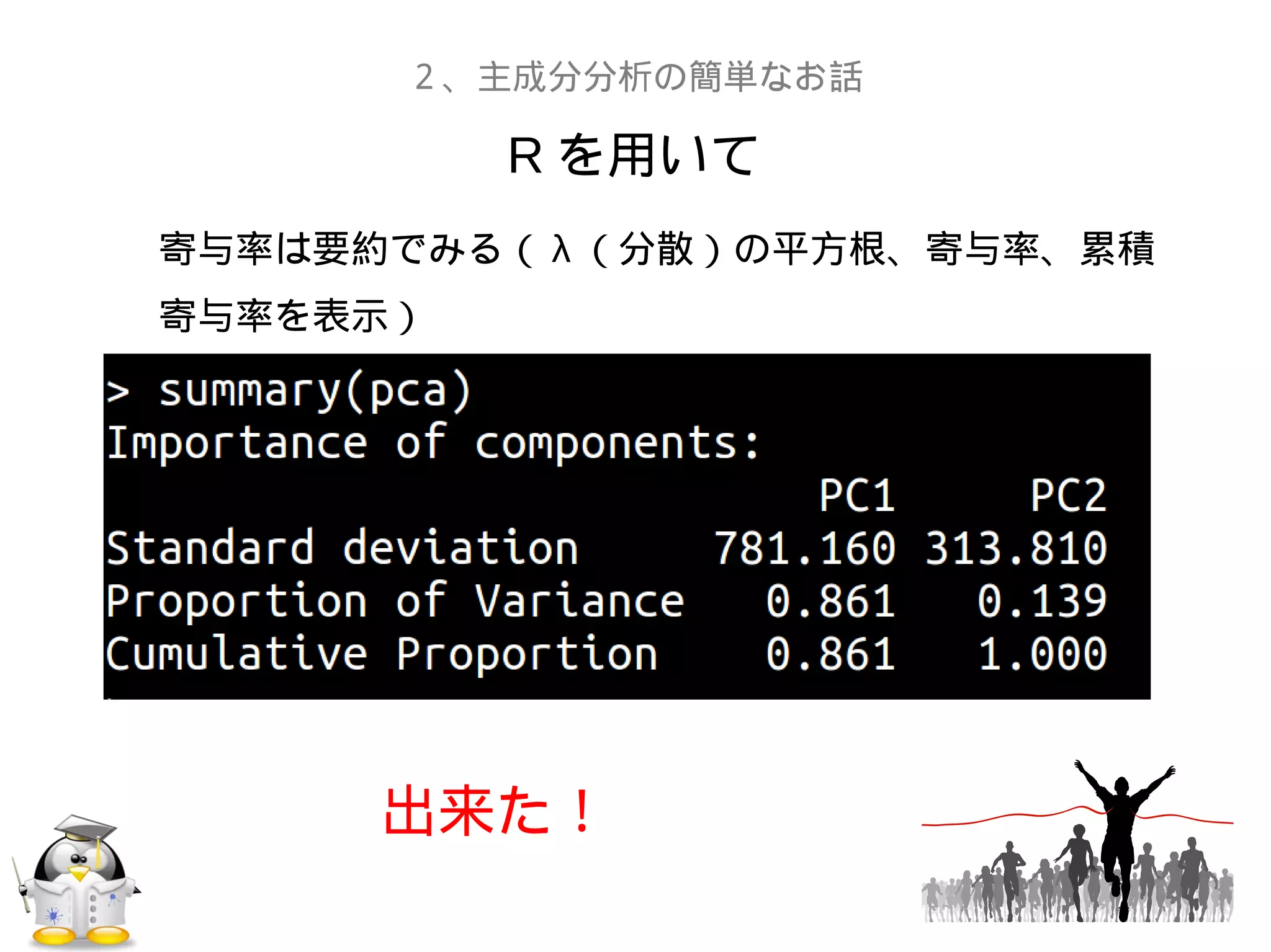 R を用いて
２、主成分分析の簡単なお話
寄与率は要約でみる（ λ （分散）の平方根、寄与率、累積
寄与率を表示）
出来た！
 