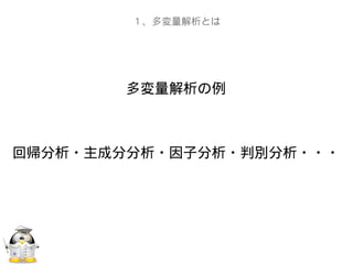 多変量解析の例
回帰分析・主成分分析・因子分析・判別分析・・・
１、多変量解析とは
 