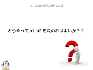 どうやって a1, a2 を決めればよいか？？
２、主成分分析の簡単なお話
 