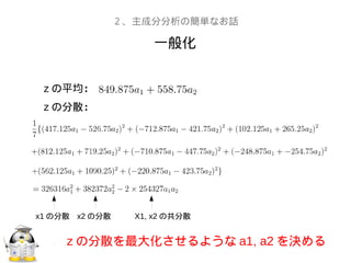 一般化
２、主成分分析の簡単なお話
z の平均：
z の分散：
z の分散を最大化させるような a1, a2 を決める
x1 の分散 x2 の分散 X1, x2 の共分散
 