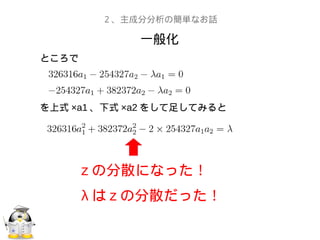一般化
２、主成分分析の簡単なお話
ところで
を上式 ×a1 、下式 ×a2 をして足してみると
　
z の分散になった！
λ は z の分散だった！
 