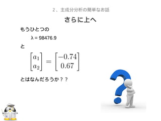 さらに上へ
２、主成分分析の簡単なお話
もうひとつの
　　 λ = 98476.9
と
とはなんだろうか？？
 