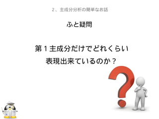ふと疑問
２、主成分分析の簡単なお話
第１主成分だけでどれくらい
表現出来ているのか？
 