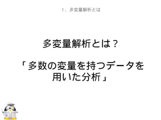 多変量解析とは？
「多数の変量を持つデータを
用いた分析」
１、多変量解析とは
 