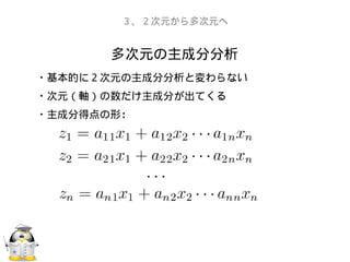 多次元の主成分分析
３、２次元から多次元へ
・基本的に２次元の主成分分析と変わらない
・次元（軸）の数だけ主成分が出てくる
・主成分得点の形：
 