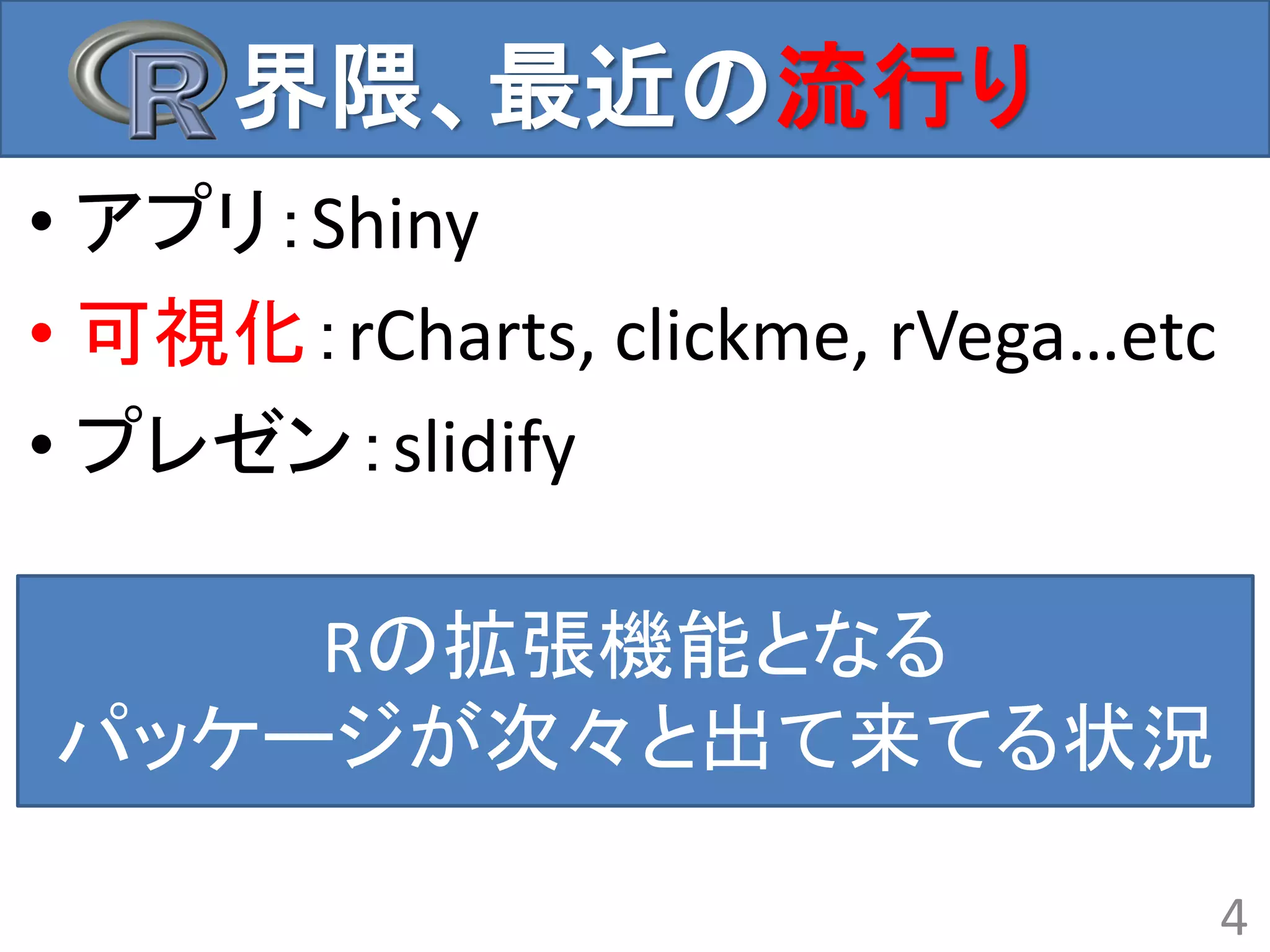 界隈、最近の流行り
• アプリ：Shiny
• 可視化：rCharts, clickme, rVega…etc
• プレゼン：slidify
4
Rの拡張機能となる
パッケージが次々と出て来てる状況
 