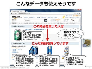 2013.07.20 第32回R勉強会@東京(#TokyoR) 11
こんなデータも使えそうです
この商品を買った人は
こんな商品も買っています
ハイネケン
世界170ヶ国以上で親
しまれている欧州最大
のビールメーカー
コロナ･エキストラ
世界160ヵ国で販売さ
れている世界で最も飲
まれているプレミアム
メキシカンビール
オランジブーン
オランダ王室・オラニ
エ家が認めた最高品質
の本場ドイツのプレミ
アムラガービール
オリオンドラフト
爽快な喉ごし、マイル
ドな味わい」沖縄生ま
れの爽やか生ビール」
有向グラフが
描けそう...
 