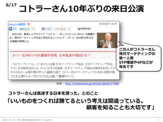 2013.07.20 第32回R勉強会@東京(#TokyoR) 3
コトラーさん10年ぶりの来日公演
http://markezine.jp/article/detail/17989
コトラーさんは低迷する日本を語った。とのこと
「いいものをつくれば勝てるという考えは間違っている。
顧客を知ることも大切です」
引用：
この人がコトラーさん
現代マーケティングの
第一人者
STP理論や4Pなどが
有名です
6/17
 