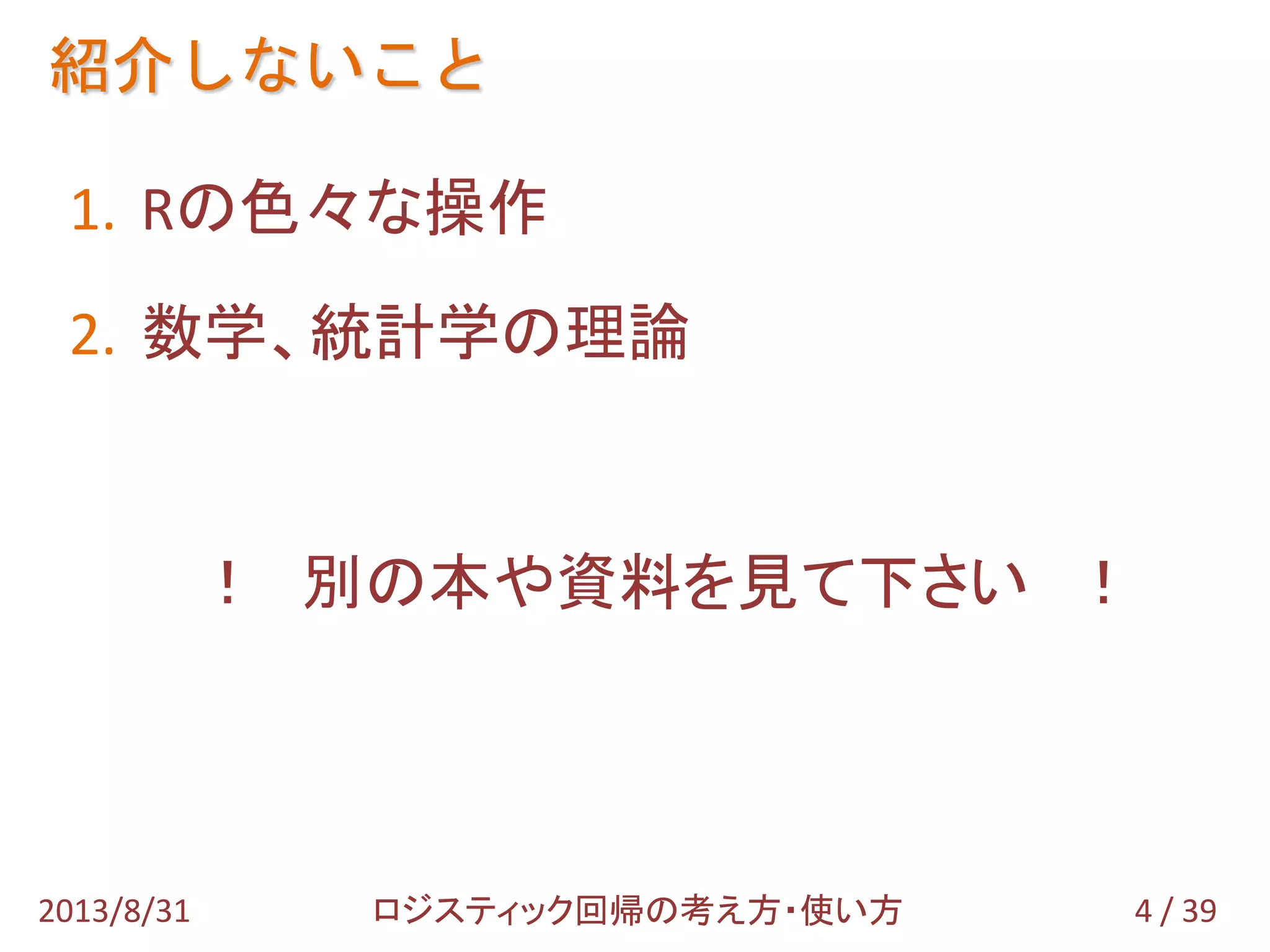 紹介しないこと
4 / 392013/8/31 ロジスティック回帰の考え方・使い方
1. Rの色々な操作
2. 数学、統計学の理論
！ 別の本や資料を見て下さい ！
 