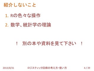 紹介しないこと
4 / 392013/8/31 ロジスティック回帰の考え方・使い方
1. Rの色々な操作
2. 数学、統計学の理論
！ 別の本や資料を見て下さい ！
 