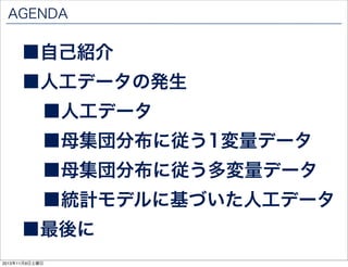 AGENDA

■自己紹介

■人工データの発生
■人工データ

■母集団分布に従う1変量データ

■母集団分布に従う多変量データ

■統計モデルに基づいた人工データ

■最後に
2013年11月9日土曜日

 