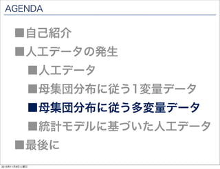 AGENDA

■自己紹介

■人工データの発生
■人工データ

■母集団分布に従う1変量データ

■母集団分布に従う多変量データ

■統計モデルに基づいた人工データ

■最後に
2013年11月9日土曜日

 
