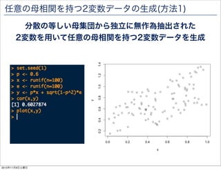 任意の母相関を持つ2変数データの生成(方法1)
分散の等しい母集団から独立に無作為抽出された
2変数を用いて任意の母相関を持つ2変数データを生成

2013年11月9日土曜日

 