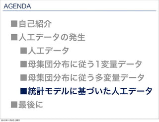 AGENDA

■自己紹介

■人工データの発生
■人工データ

■母集団分布に従う1変量データ

■母集団分布に従う多変量データ

■統計モデルに基づいた人工データ

■最後に
2013年11月9日土曜日

 