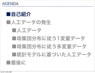 AGENDA

■自己紹介

■人工データの発生
■人工データ

■母集団分布に従う1変量データ

■母集団分布に従う多変量データ

■統計モデルに基づいた人工データ

■最後に
2013年11月9日土曜日

 