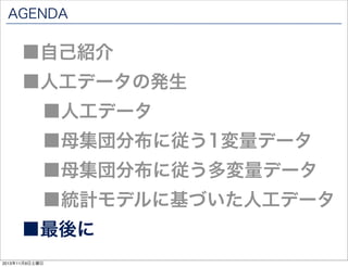 AGENDA

■自己紹介

■人工データの発生
■人工データ

■母集団分布に従う1変量データ

■母集団分布に従う多変量データ

■統計モデルに基づいた人工データ

■最後に
2013年11月9日土曜日

 