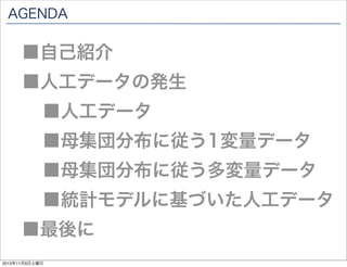 AGENDA

■自己紹介

■人工データの発生
■人工データ

■母集団分布に従う1変量データ

■母集団分布に従う多変量データ

■統計モデルに基づいた人工データ

■最後に
2013年11月9日土曜日

 