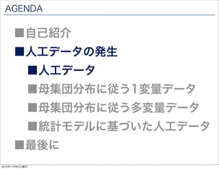 AGENDA

■自己紹介

■人工データの発生
■人工データ

■母集団分布に従う1変量データ

■母集団分布に従う多変量データ

■統計モデルに基づいた人工データ

■最後に
2013年11月9日土曜日

 