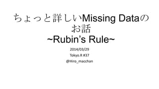 ちょっと詳しいMissing Dataの
お話
~Rubin’s Rule~
2014/03/29
Tokyo.R #37
@Hiro_macchan
 