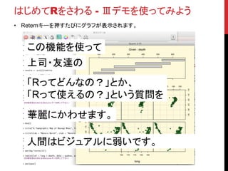 はじめてRをさわる - Ⅲデモを使ってみよう
• Reternキーを押すたびにグラフが表示されます。
この機能を使って
「Rってどんなの？」とか、
「Rって使えるの？」という質問を
上司・友達の
華麗にかわせます。
人間はビジュアルに弱いです。
 