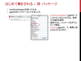 次のステップ
• これでRの機能をすべて紹介したわけではありません。
• 次のステップでは、以下のようなことをやってみると、よりRを使いこなせるよう
になるかと思います。
•条件分岐・ループ
•グラフ作成
•データベースとの接続
•統計解析
 