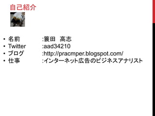 • 名前 :簑田 高志
• Twitter :aad34210
• ブログ :http://pracmper.blogspot.com/
• 仕事 :インターネット広告のビジネスアナリスト
自己紹介
 