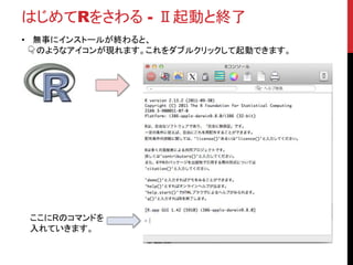 はじめてRをさわる - Ⅱ起動と終了
• 無事にインストールが終わると、
👇のようなアイコンが現れます。これをダブルクリックして起動できます。
ここにRのコマンドを
入れていきます。
 