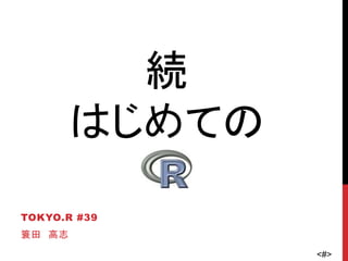 <#>
続
はじめての
TOKYO.R #39
簑田 高志
 