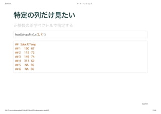 2014/5/31 データ・ハンドリング
file:///Users/yokkuns/github/TokyoR/TokyoR39/yokkuns/index.html#49 13/48
特定の列だけ見たい
正整数の添字ベクトルで指定する
head(airquality[, c(2, 4)])
## Solar.R Temp
## 1 190 67
## 2 118 72
## 3 149 74
## 4 313 62
## 5 NA 56
## 6 NA 66
13/49
 