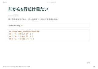 2014/5/31 データ・ハンドリング
file:///Users/yokkuns/github/TokyoR/TokyoR39/yokkuns/index.html#49 9/48
前からN行だけ見たい
head関数
第２引数を指定すると、前から指定した行までを取得出来る
head(airquality, 3)
## Ozone Solar.R Wind Temp Month Day
## 1 41 190 7.4 67 5 1
## 2 36 118 8.0 72 5 2
## 3 12 149 12.6 74 5 3
9/49
 